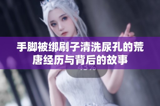 手脚被绑刷子清洗尿孔的荒唐经历与背后的故事