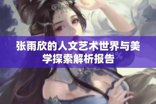 张雨欣的人文艺术世界与美学探索解析报告