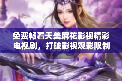 免费畅看天美麻花影视精彩电视剧，打破影视观影限制