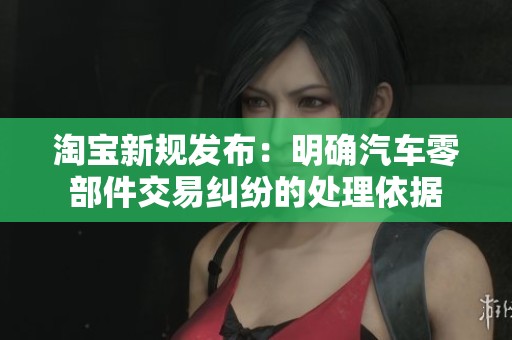 淘宝新规发布：明确汽车零部件交易纠纷的处理依据