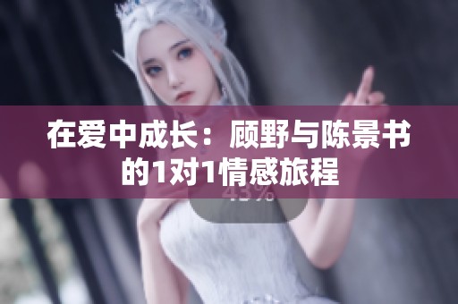 在爱中成长：顾野与陈景书的1对1情感旅程