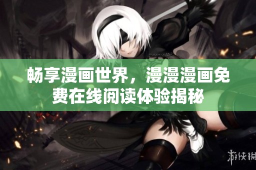 畅享漫画世界，漫漫漫画免费在线阅读体验揭秘