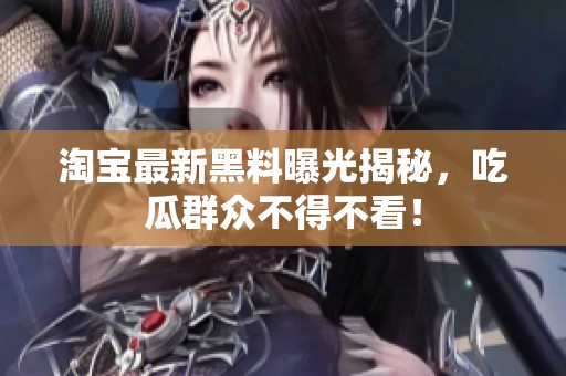 淘宝最新黑料曝光揭秘，吃瓜群众不得不看！