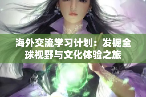 海外交流学习计划：发掘全球视野与文化体验之旅
