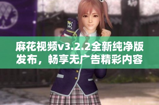 麻花视频v3.2.2全新纯净版发布，畅享无广告精彩内容