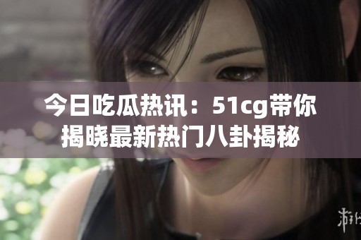今日吃瓜热讯：51cg带你揭晓最新热门八卦揭秘