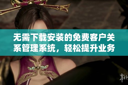 无需下载安装的免费客户关系管理系统，轻松提升业务效率