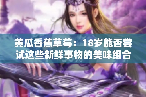 黄瓜香蕉草莓：18岁能否尝试这些新鲜事物的美味组合