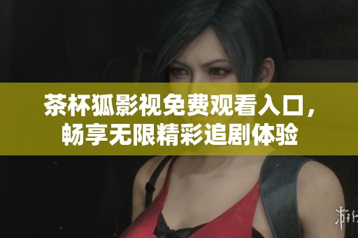 茶杯狐影视免费观看入口，畅享无限精彩追剧体验