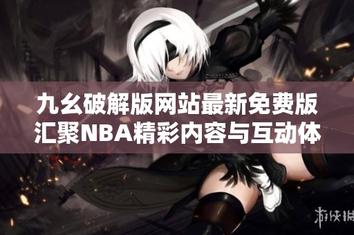 九幺破解版网站最新免费版汇聚NBA精彩内容与互动体验