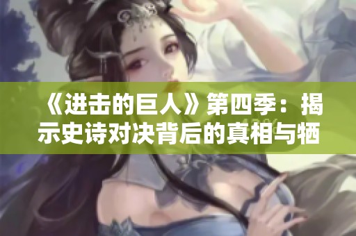 《进击的巨人》第四季：揭示史诗对决背后的真相与牺牲