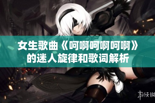 女生歌曲《呵啊呵啊呵啊》的迷人旋律和歌词解析