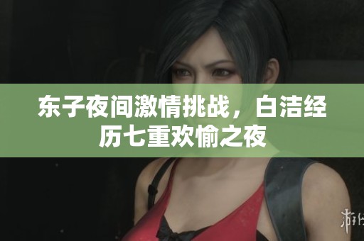 东子夜间激情挑战，白洁经历七重欢愉之夜