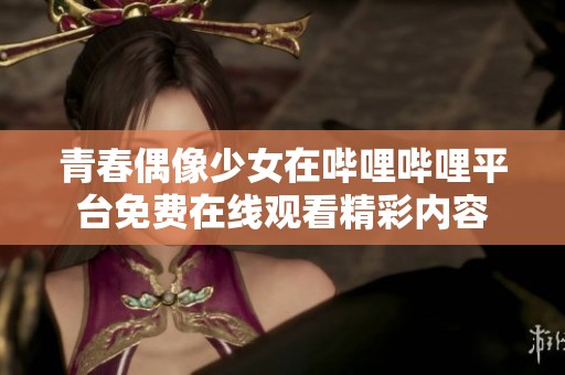 青春偶像少女在哔哩哔哩平台免费在线观看精彩内容