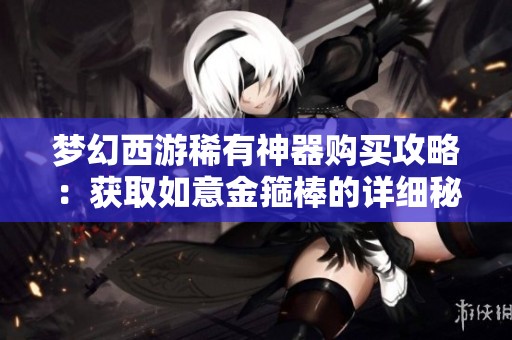 梦幻西游稀有神器购买攻略：获取如意金箍棒的详细秘籍