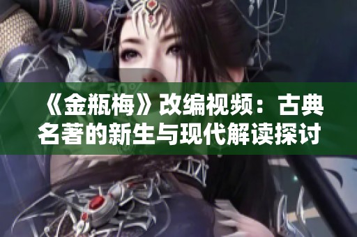 《金瓶梅》改编视频：古典名著的新生与现代解读探讨