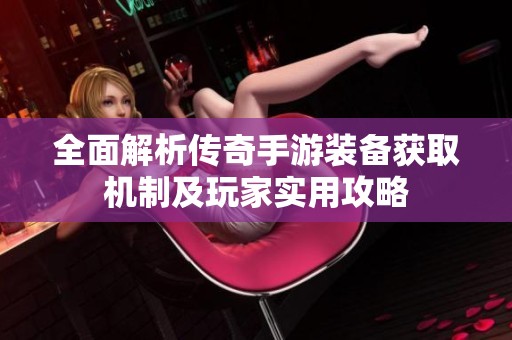 全面解析传奇手游装备获取机制及玩家实用攻略