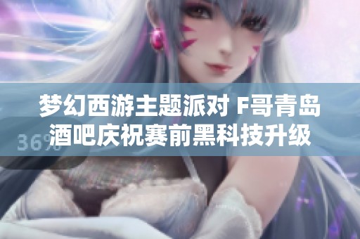 梦幻西游主题派对 F哥青岛酒吧庆祝赛前黑科技升级