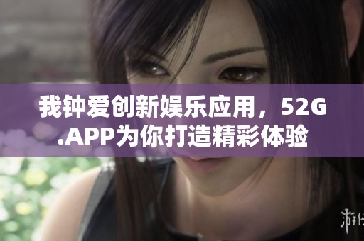 我钟爱创新娱乐应用，52G.APP为你打造精彩体验
