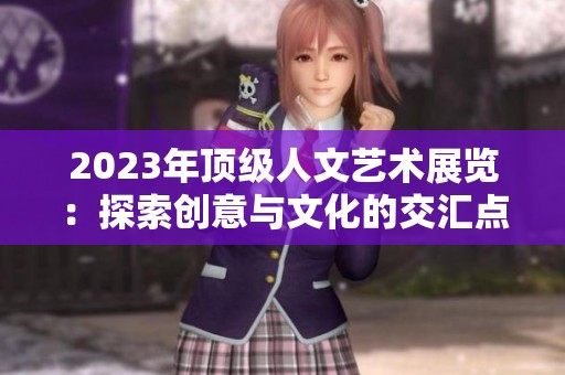 2023年顶级人文艺术展览：探索创意与文化的交汇点