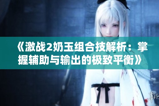 《激战2奶玉组合技解析：掌握辅助与输出的极致平衡》
