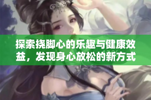 探索挠脚心的乐趣与健康效益，发现身心放松的新方式