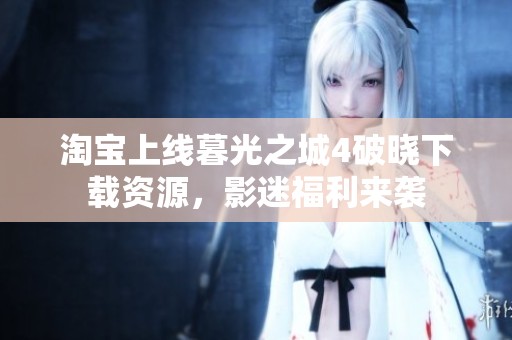淘宝上线暮光之城4破晓下载资源，影迷福利来袭