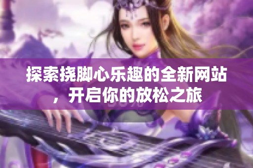 探索挠脚心乐趣的全新网站，开启你的放松之旅