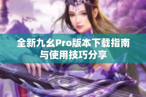 全新九幺Pro版本下载指南与使用技巧分享