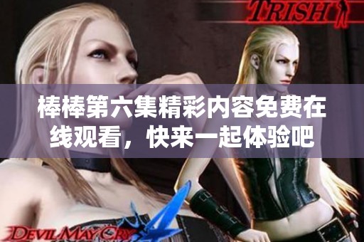 棒棒第六集精彩内容免费在线观看，快来一起体验吧