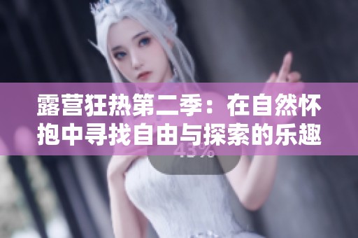 露营狂热第二季：在自然怀抱中寻找自由与探索的乐趣