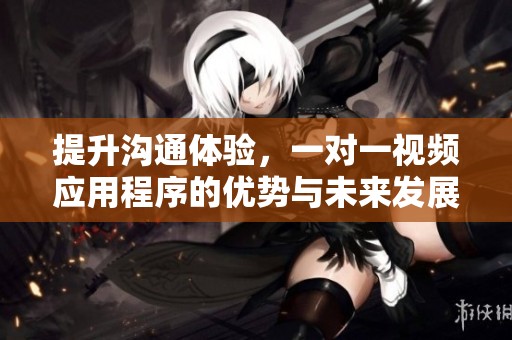 提升沟通体验，一对一视频应用程序的优势与未来发展