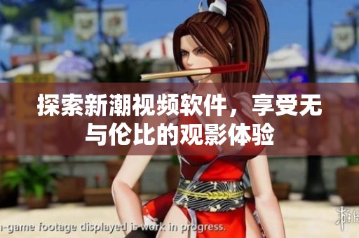 探索新潮视频软件，享受无与伦比的观影体验
