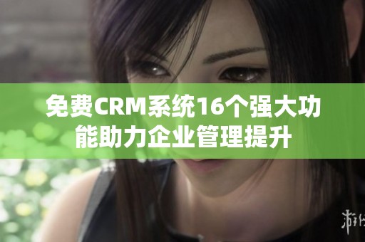 免费CRM系统16个强大功能助力企业管理提升