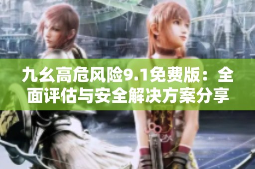 九幺高危风险9.1免费版：全面评估与安全解决方案分享