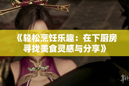 《轻松烹饪乐趣：在下厨房寻找美食灵感与分享》