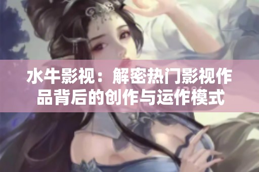 水牛影视：解密热门影视作品背后的创作与运作模式