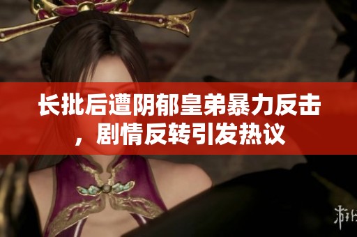 长批后遭阴郁皇弟暴力反击，剧情反转引发热议