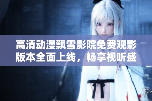 高清动漫飘雪影院免费观影版本全面上线，畅享视听盛宴
