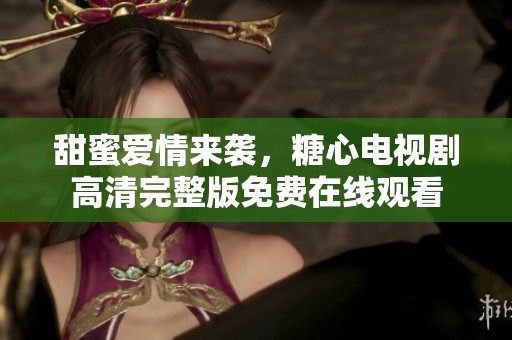 甜蜜爱情来袭，糖心电视剧高清完整版免费在线观看