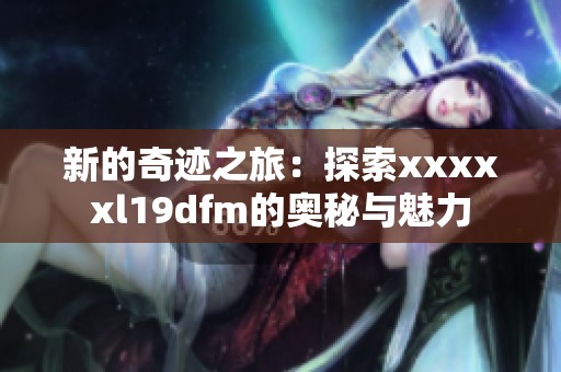 新的奇迹之旅：探索xxxxxl19dfm的奥秘与魅力
