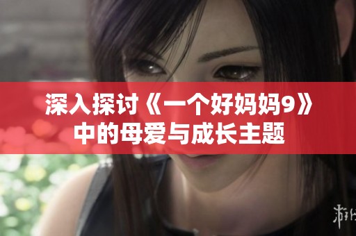 深入探讨《一个好妈妈9》中的母爱与成长主题