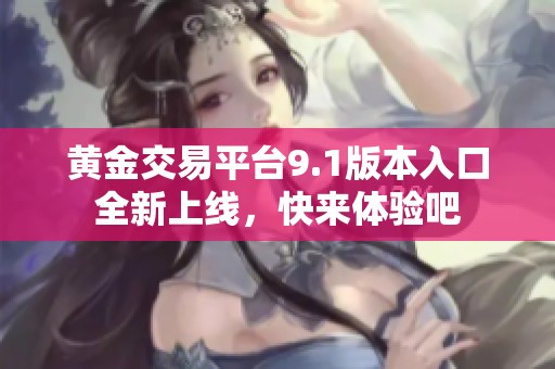 黄金交易平台9.1版本入口全新上线，快来体验吧