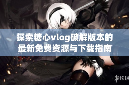探索糖心vlog破解版本的最新免费资源与下载指南