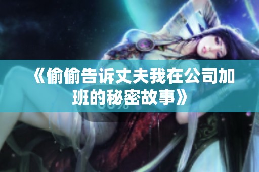 《偷偷告诉丈夫我在公司加班的秘密故事》