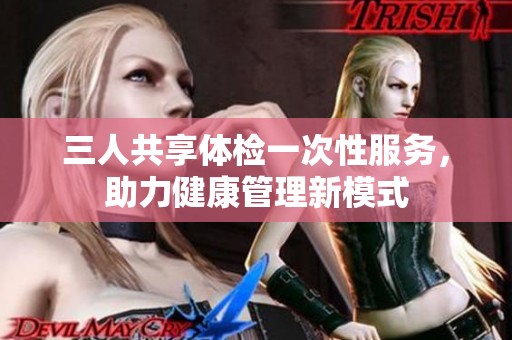 三人共享体检一次性服务，助力健康管理新模式