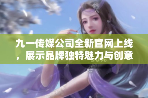 九一传媒公司全新官网上线，展示品牌独特魅力与创意服务