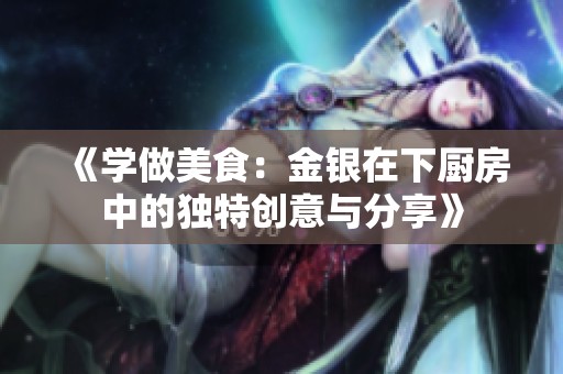 《学做美食：金银在下厨房中的独特创意与分享》
