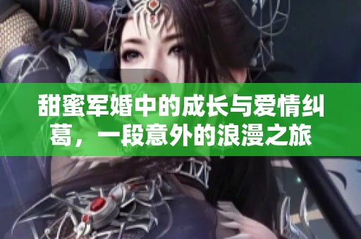 甜蜜军婚中的成长与爱情纠葛，一段意外的浪漫之旅