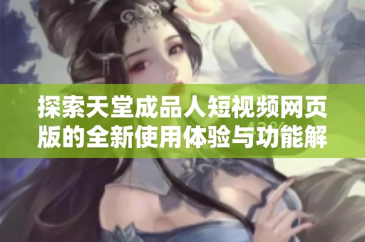 探索天堂成品人短视频网页版的全新使用体验与功能解析